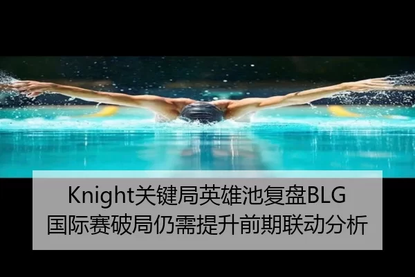 Knight关键局英雄池复盘BLG国际赛破局仍需提升前期联动分析